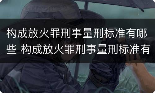 构成放火罪刑事量刑标准有哪些 构成放火罪刑事量刑标准有哪些内容