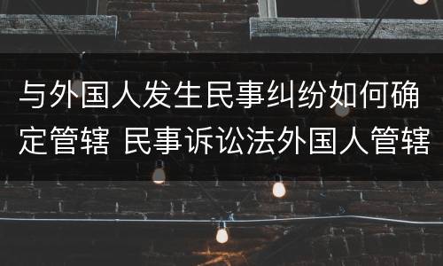 与外国人发生民事纠纷如何确定管辖 民事诉讼法外国人管辖