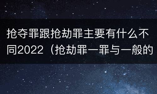 抢夺罪跟抢劫罪主要有什么不同2022（抢劫罪一罪与一般的抢劫罪区别）