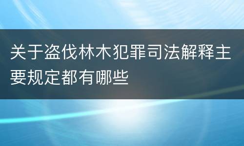 关于盗伐林木犯罪司法解释主要规定都有哪些