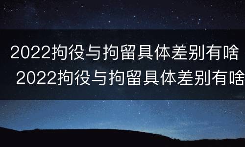 2022拘役与拘留具体差别有啥 2022拘役与拘留具体差别有啥区别呢