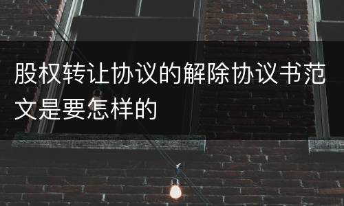 股权转让协议的解除协议书范文是要怎样的