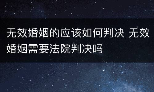 无效婚姻的应该如何判决 无效婚姻需要法院判决吗