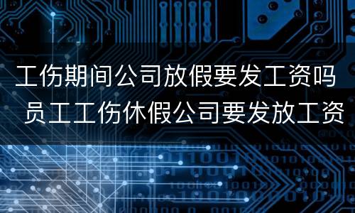工伤期间公司放假要发工资吗 员工工伤休假公司要发放工资吗