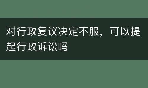 对行政复议决定不服，可以提起行政诉讼吗