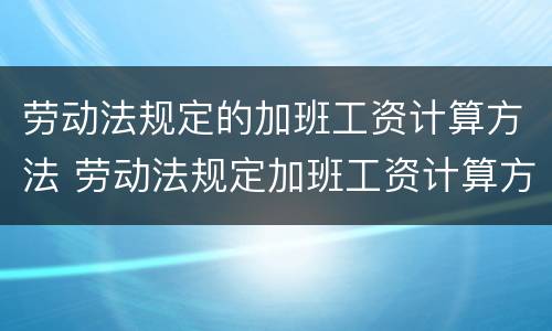 劳动法规定的加班工资计算方法 劳动法规定加班工资计算方法及标准