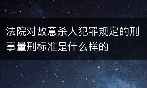 法院对故意杀人犯罪规定的刑事量刑标准是什么样的