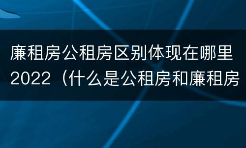 廉租房公租房区别体现在哪里2022（什么是公租房和廉租房）