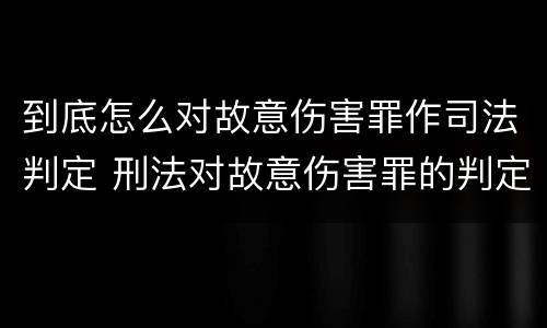 到底怎么对故意伤害罪作司法判定 刑法对故意伤害罪的判定