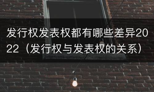发行权发表权都有哪些差异2022（发行权与发表权的关系）