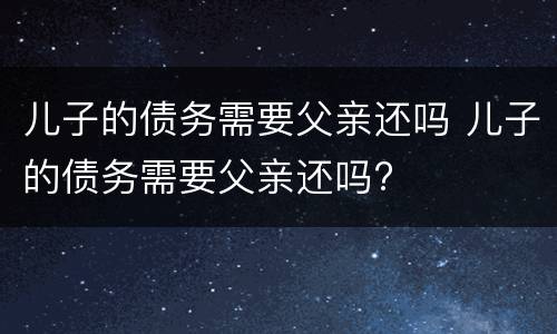 儿子的债务需要父亲还吗 儿子的债务需要父亲还吗?