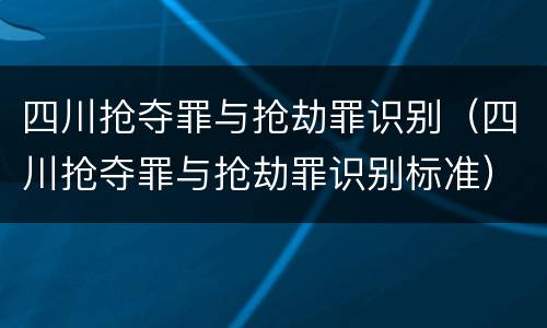 四川抢夺罪与抢劫罪识别（四川抢夺罪与抢劫罪识别标准）