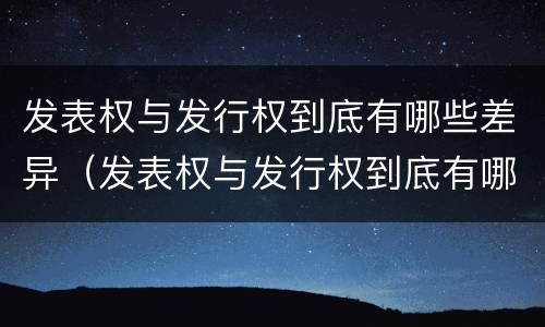 发表权与发行权到底有哪些差异（发表权与发行权到底有哪些差异和不同）