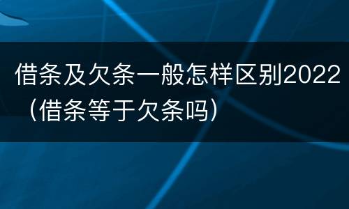 借条及欠条一般怎样区别2022（借条等于欠条吗）