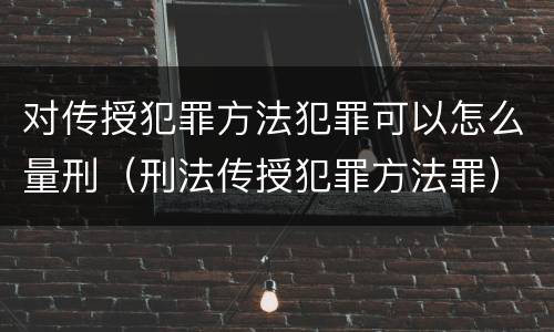 对传授犯罪方法犯罪可以怎么量刑（刑法传授犯罪方法罪）