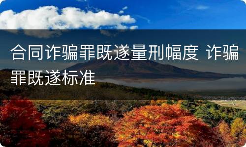 合同诈骗罪既遂量刑幅度 诈骗罪既遂标准