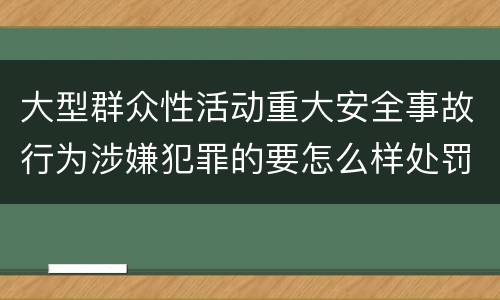 大型群众性活动重大安全事故行为涉嫌犯罪的要怎么样处罚