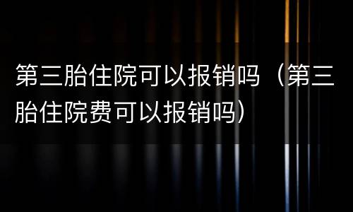 第三胎住院可以报销吗（第三胎住院费可以报销吗）