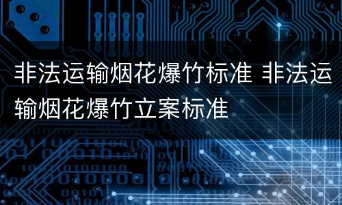 非法运输烟花爆竹标准 非法运输烟花爆竹立案标准