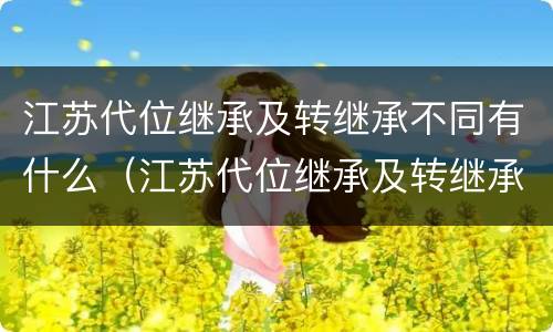 江苏代位继承及转继承不同有什么（江苏代位继承及转继承不同有什么区别）