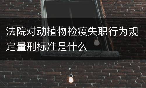 法院对动植物检疫失职行为规定量刑标准是什么