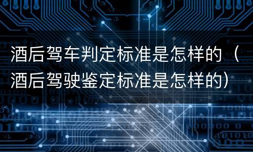 酒后驾车判定标准是怎样的（酒后驾驶鉴定标准是怎样的）