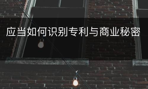 应当如何识别专利与商业秘密