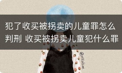 犯了收买被拐卖的儿童罪怎么判刑 收买被拐卖儿童犯什么罪