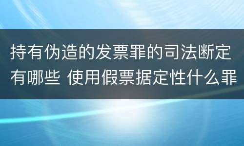 持有伪造的发票罪的司法断定有哪些 使用假票据定性什么罪