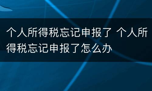 个人所得税忘记申报了 个人所得税忘记申报了怎么办