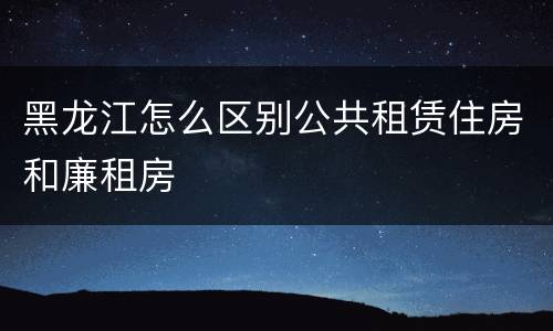 黑龙江怎么区别公共租赁住房和廉租房