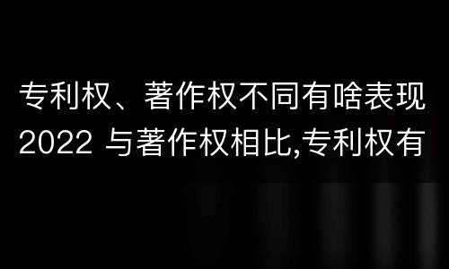 专利权、著作权不同有啥表现2022 与著作权相比,专利权有哪些特征