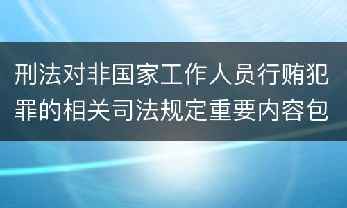 刑法对非国家工作人员行贿犯罪的相关司法规定重要内容包括什么