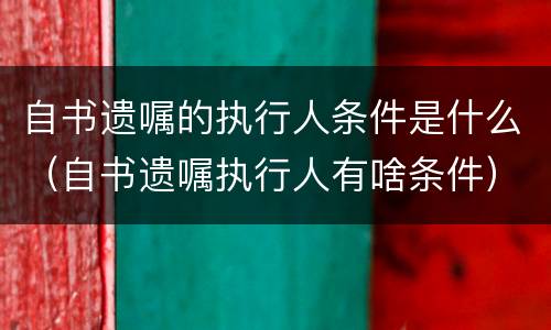 自书遗嘱的执行人条件是什么（自书遗嘱执行人有啥条件）