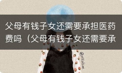 父母有钱子女还需要承担医药费吗（父母有钱子女还需要承担医药费吗知乎）