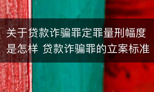 关于贷款诈骗罪定罪量刑幅度是怎样 贷款诈骗罪的立案标准量刑