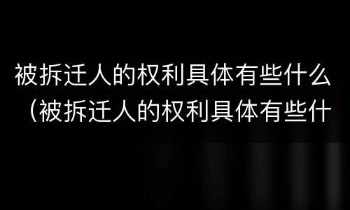 被拆迁人的权利具体有些什么（被拆迁人的权利具体有些什么内容）