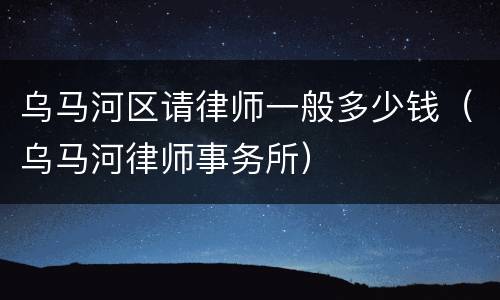 乌马河区请律师一般多少钱（乌马河律师事务所）