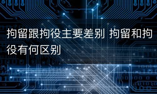 拘留跟拘役主要差别 拘留和拘役有何区别