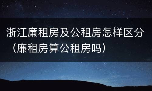 浙江廉租房及公租房怎样区分（廉租房算公租房吗）