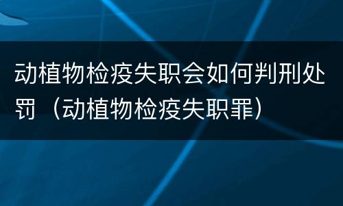 动植物检疫失职会如何判刑处罚（动植物检疫失职罪）