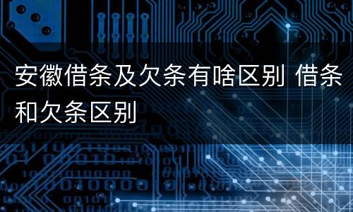 安徽借条及欠条有啥区别 借条和欠条区别