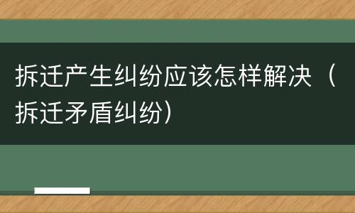 拆迁产生纠纷应该怎样解决（拆迁矛盾纠纷）