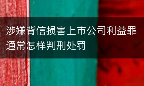 涉嫌背信损害上市公司利益罪通常怎样判刑处罚