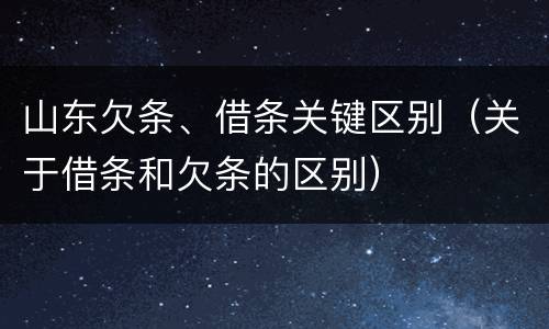 山东欠条、借条关键区别（关于借条和欠条的区别）