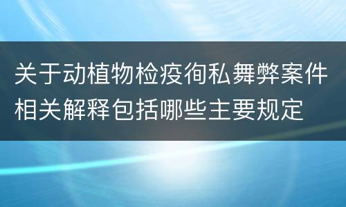 关于动植物检疫徇私舞弊案件相关解释包括哪些主要规定
