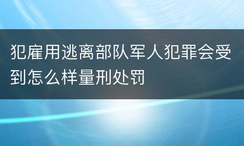 犯雇用逃离部队军人犯罪会受到怎么样量刑处罚
