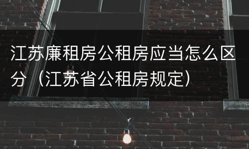 江苏廉租房公租房应当怎么区分（江苏省公租房规定）