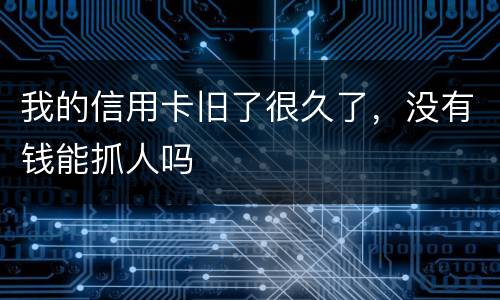 我的信用卡旧了很久了，没有钱能抓人吗