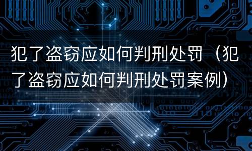 犯了盗窃应如何判刑处罚（犯了盗窃应如何判刑处罚案例）